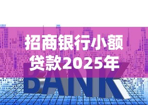 招商银行小额贷款2025年最新政策额度利率和申请条件全解析