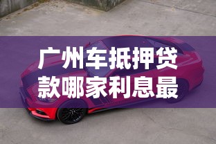 广州车抵押贷款哪家利息最低2025年最新正规不押车平台推荐