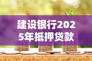 建设银行2025年抵押贷款利率最新政策及申请条件全面解析