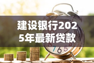 建设银行2025年最新贷款产品有哪些申请条件