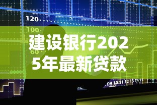 建设银行2025年最新贷款产品有哪些申请条件和流程 建设银行2025年最新贷款产品有哪些申请条件和流程