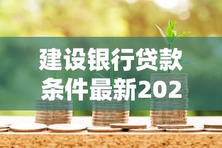 建设银行贷款条件最新2025年申请流程详解 建设银行贷款条件最新2025年申请流程详解
