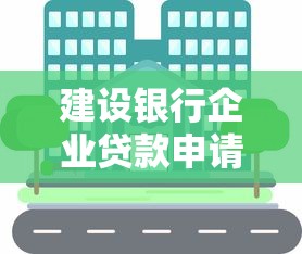 建设银行企业贷款申请条件及流程2025最新政策 建设银行企业贷款申请条件及流程2025最新政策