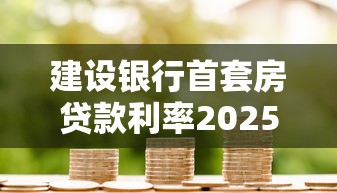 建设银行首套房贷款利率2025最新政策及存量房贷调整指南