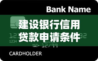 建设银行信用贷款申请条件最新政策解读及快速放款技巧