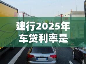 建行2025年车贷利率是多少新能源车有优惠吗最低能申请到多少