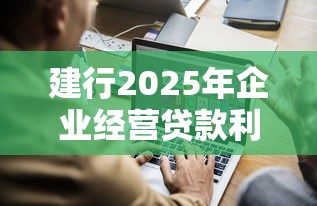 建行2025年企业经营贷款利率是多少最低能到多少