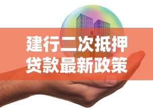 建行二次抵押贷款最新政策2025年额度利率全解析