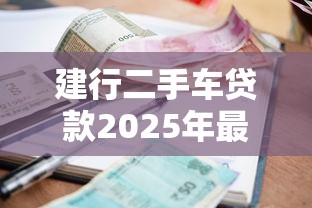 建行二手车贷款2025年最新政策条件和利率是多少