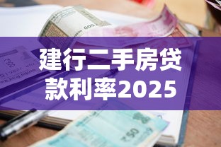 建行二手房贷款利率2025最新政策及申请条件查询指南 建行二手房贷款利率2025最新政策及申请条件查询指南