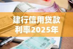 建行信用贷款利率2025年最新政策及申请指南