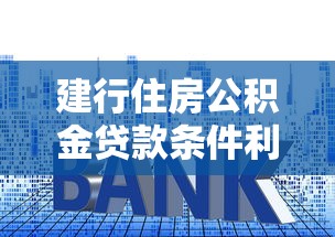 建行住房公积金贷款条件利率及办理流程2025最新版
