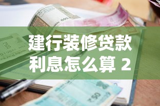 建行装修贷款利息怎么算 2025年最新利率及申请条件详解