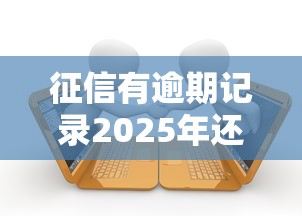 征信有逾期记录2025年还能申请哪些贷款