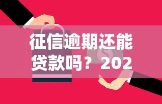 征信逾期还能贷款吗?2025年最新贷款政策与实操技巧解析 征信逾期还能贷款吗?2025年最新贷款政策与实操技巧解析