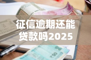 征信逾期还能贷款吗2025年最新政策解读 征信逾期还能贷款吗2025年最新政策解读