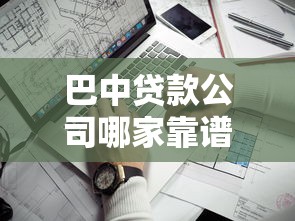 巴中贷款公司哪家靠谱 巴中正规贷款公司推荐