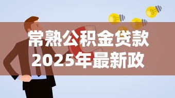 常熟公积金贷款2025年最新政策解读与申请攻略 常熟公积金贷款2025年最新政策解读与申请攻略