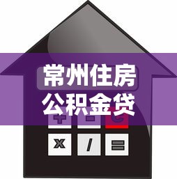 常州住房公积金贷款2025最新政策：条件、额度及利率全解析