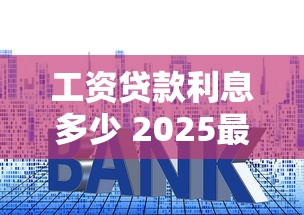 工资贷款利息多少 2025最新银行贷款利率计算器帮你算清每月还款 工资贷款利息多少 2025最新银行贷款利率计算器帮你算清每月还款