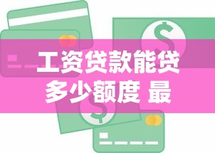 工资贷款能贷多少额度 最新工资贷款额度计算方法详解 工资贷款能贷多少额度 最新工资贷款额度计算方法详解