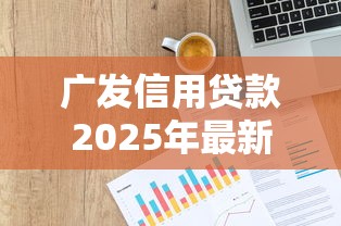 广发信用贷款2025年最新申请条件有哪些 广发信用贷款2025年最新申请条件有哪些