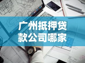 广州抵押贷款公司哪家靠谱最新推荐与办理指南