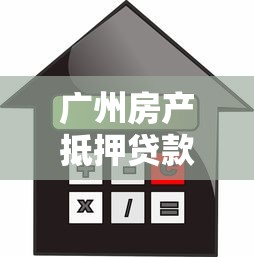 广州房产抵押贷款最新利率2025年8月申请条件及放款流程全攻略 广州房产抵押贷款最新利率2025年8月申请条件及放款流程全攻略