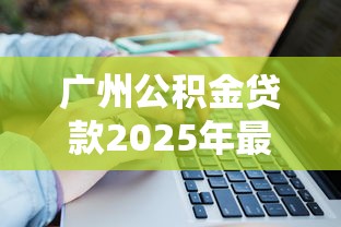 广州公积金贷款2025年最新政策解读申请条件额度计算及商转公流程全指南