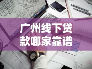 广州线下贷款哪家靠谱最新2025年广州线下贷款办理全攻略 广州线下贷款哪家靠谱最新2025年广州线下贷款办理全攻略