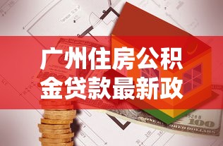 广州住房公积金贷款最新政策解读及2025年申请条件全攻略