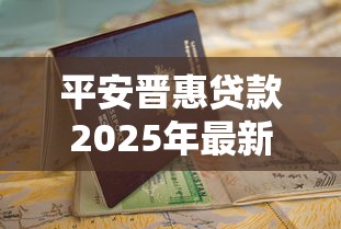平安晋惠贷款2025年最新申请条件及避坑指南