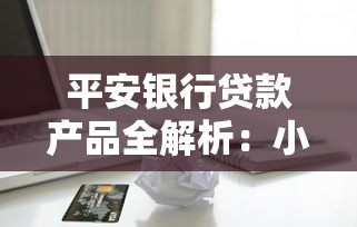 平安银行贷款产品全解析：小微企业贷、车主贷、惠农贷等14款金融方案详解