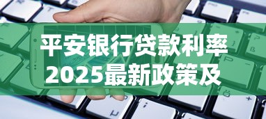 平安银行贷款利率2025最新政策及优惠条件解析 平安银行贷款利率2025最新政策及优惠条件解析