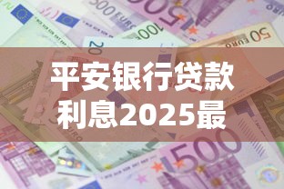 平安银行贷款利息2025最新标准是多少 不同贷款类型利率详解