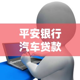 平安银行汽车贷款申请条件及流程详解 轻松解决购车资金问题