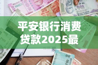 平安银行消费贷款2025最新申请条件利率额度及贴息政策全解析