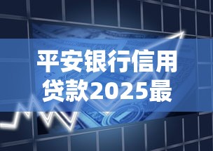 平安银行信用贷款2025最新申请条件利率多少审批要多久怎么提高通过率