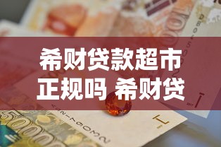 希财贷款超市正规吗 希财贷款超市靠谱吗 希财贷款超市利息高吗 希财贷款超市正规吗 希财贷款超市靠谱吗 希财贷款超市利息高吗