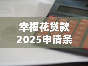 幸福花贷款2025申请条件是什么利息高吗放款快不快 幸福花贷款2025申请条件是什么利息高吗放款快不快