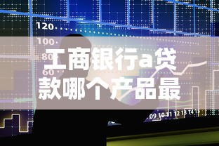 工商银行a贷款哪个产品最好申请 工商银行a贷款哪个产品最好申请