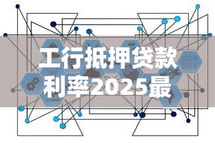 工行抵押贷款利率2025最新政策及计算方式 工行抵押贷款利率2025最新政策及计算方式