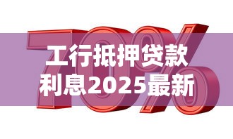 工行抵押贷款利息2025最新利率是多少如何计算全面解析 工行抵押贷款利息2025最新利率是多少如何计算全面解析