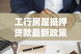 工行房屋抵押贷款最新政策2025年利率条件和申请流程全解析 工行房屋抵押贷款最新政策2025年利率条件和申请流程全解析