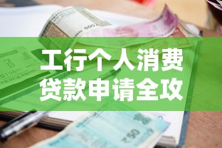 工行个人消费贷款申请全攻略:额度利率条件一文看懂 工行个人消费贷款申请全攻略:额度利率条件一文看懂