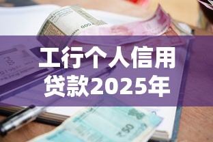 工行个人信用贷款2025年最新申请条件利率和额度是多少