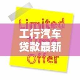 工行汽车贷款最新优惠政策2025年8月申请攻略