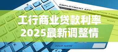 工行商业贷款利率2025最新调整情况及贷款申请指南
