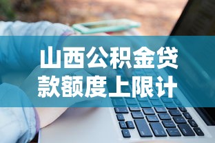 山西公积金贷款额度上限计算方法2025最新指南 山西公积金贷款额度上限计算方法2025最新指南