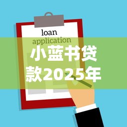 小蓝书贷款2025年最新申请条件和放款成功率如何 小蓝书贷款2025年最新申请条件和放款成功率如何